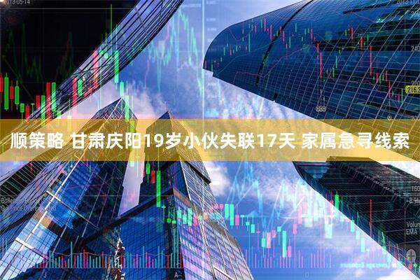 顺策略 甘肃庆阳19岁小伙失联17天 家属急寻线索