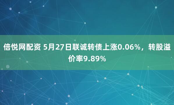 倍悦网配资 5月27日联诚转债上涨0.06%，转股溢价率9.89%