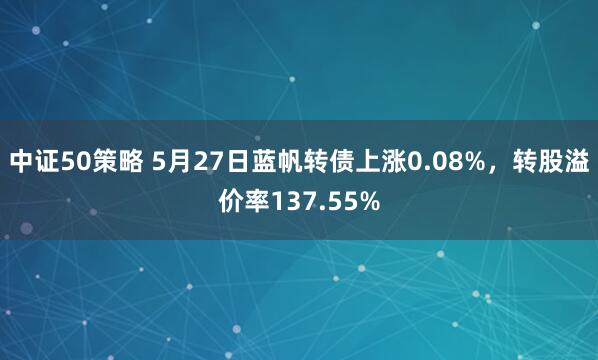 中证50策略 5月27日蓝帆转债上涨0.08%，转股溢价率137.55%