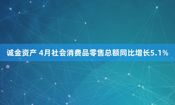 诚金资产 4月社会消费品零售总额同比增长5.1%