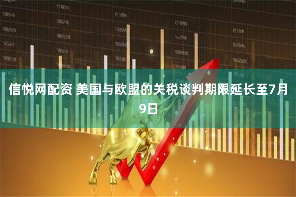 信悦网配资 美国与欧盟的关税谈判期限延长至7月9日