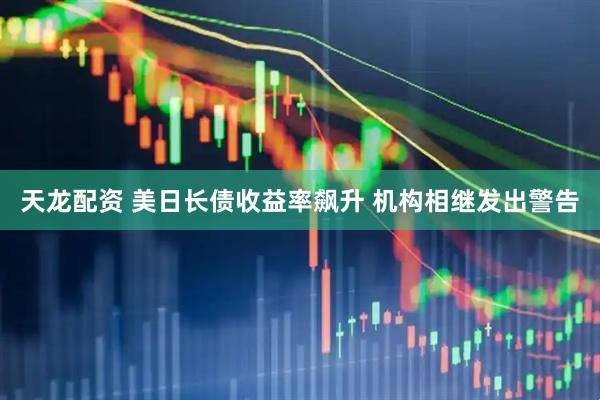 天龙配资 美日长债收益率飙升 机构相继发出警告