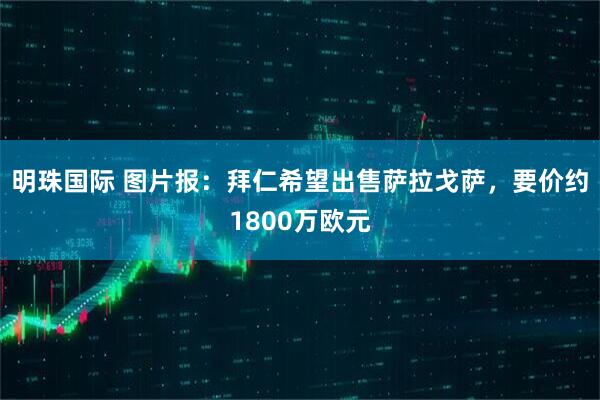 明珠国际 图片报：拜仁希望出售萨拉戈萨，要价约1800万欧元