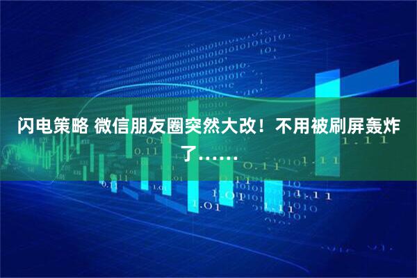 闪电策略 微信朋友圈突然大改！不用被刷屏轰炸了……