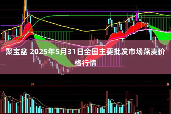 聚宝盆 2025年5月31日全国主要批发市场燕麦价格行情