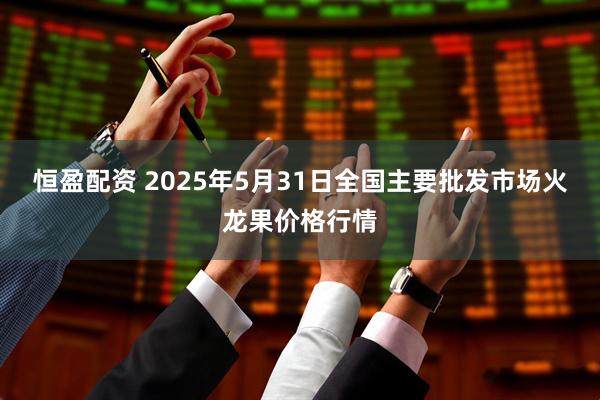 恒盈配资 2025年5月31日全国主要批发市场火龙果价格行情