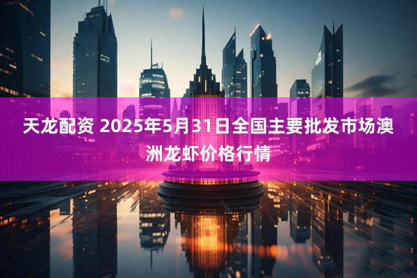 天龙配资 2025年5月31日全国主要批发市场澳洲龙虾价格行情