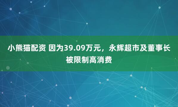 小熊猫配资 因为39.09万元，永辉超市及董事长被限制高消费