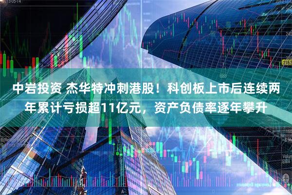 中岩投资 杰华特冲刺港股！科创板上市后连续两年累计亏损超11亿元，资产负债率逐年攀升