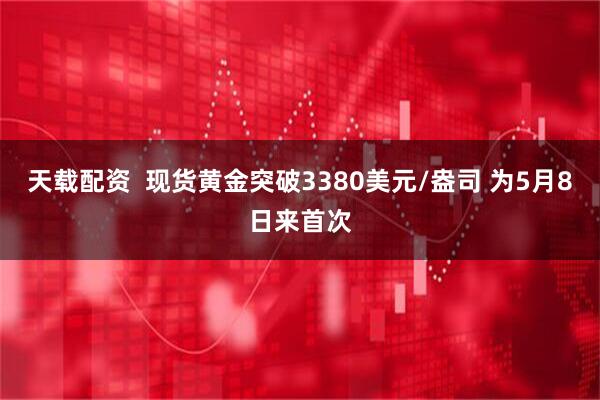 天载配资  现货黄金突破3380美元/盎司 为5月8日来首次