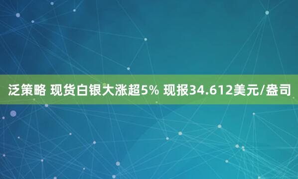 泛策略 现货白银大涨超5% 现报34.612美元/盎司