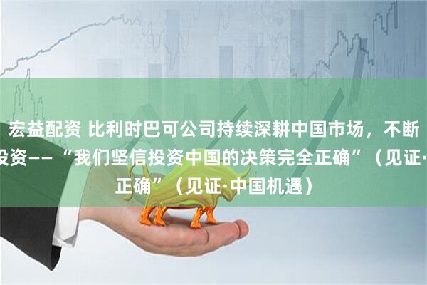 宏益配资 比利时巴可公司持续深耕中国市场，不断加大对华投资—— “我们坚信投资中国的决策完全正确”（见证·中国机遇）
