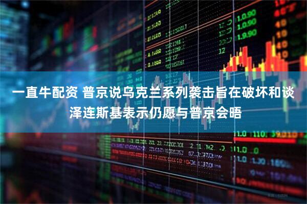 一直牛配资 普京说乌克兰系列袭击旨在破坏和谈 泽连斯基表示仍愿与普京会晤
