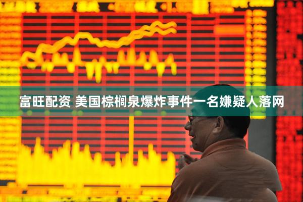 富旺配资 美国棕榈泉爆炸事件一名嫌疑人落网