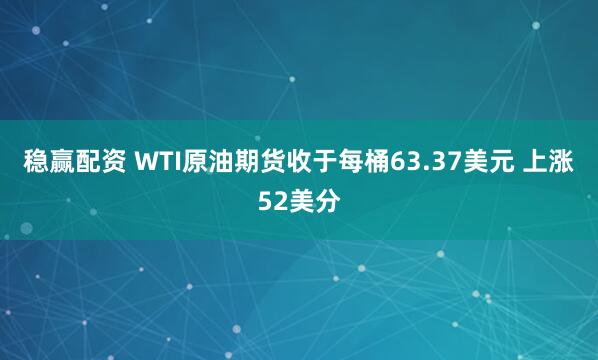 稳赢配资 WTI原油期货收于每桶63.37美元 上涨52美分