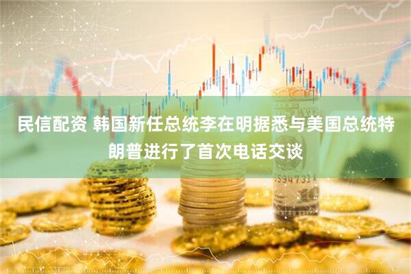 民信配资 韩国新任总统李在明据悉与美国总统特朗普进行了首次电话交谈