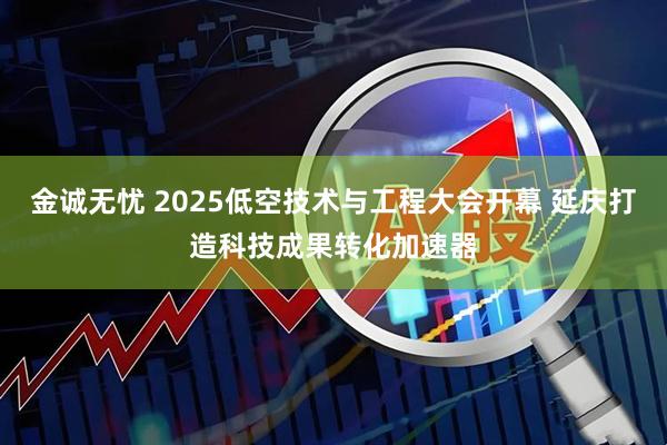 金诚无忧 2025低空技术与工程大会开幕 延庆打造科技成果转化加速器