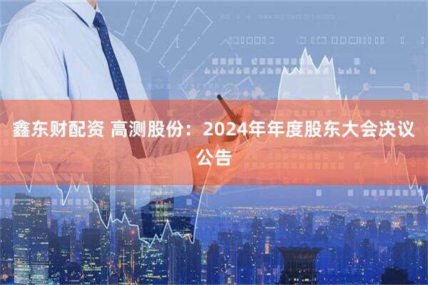 鑫东财配资 高测股份：2024年年度股东大会决议公告