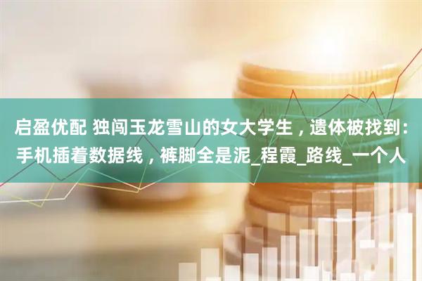 启盈优配 独闯玉龙雪山的女大学生 , 遗体被找到：手机插着数据线 , 裤脚全是泥_程霞_路线_一个人