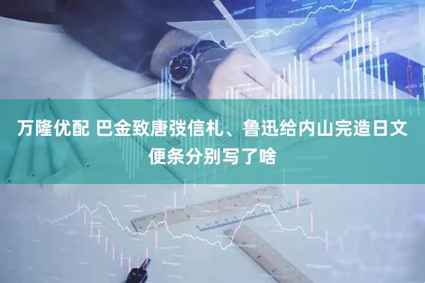 万隆优配 巴金致唐弢信札、鲁迅给内山完造日文便条分别写了啥