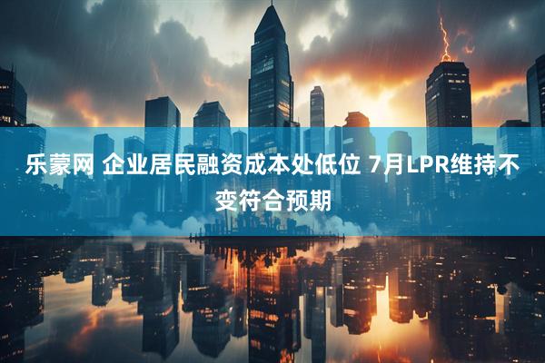 乐蒙网 企业居民融资成本处低位 7月LPR维持不变符合预期