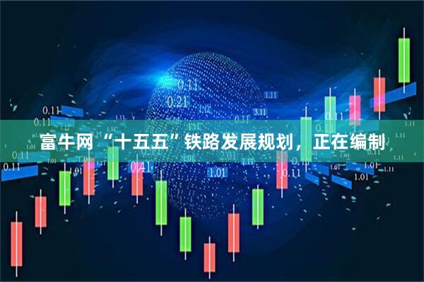 富牛网 “十五五”铁路发展规划，正在编制