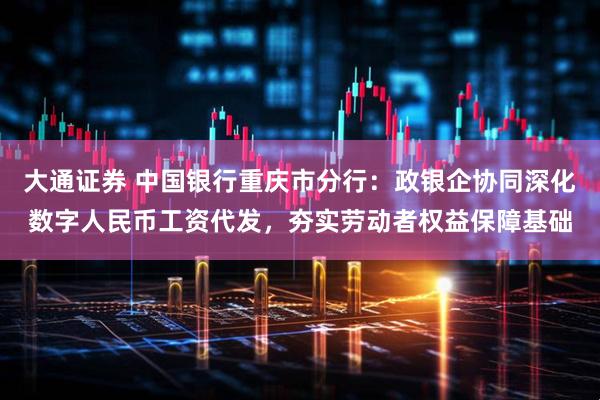 大通证券 中国银行重庆市分行：政银企协同深化数字人民币工资代发，夯实劳动者权益保障基础
