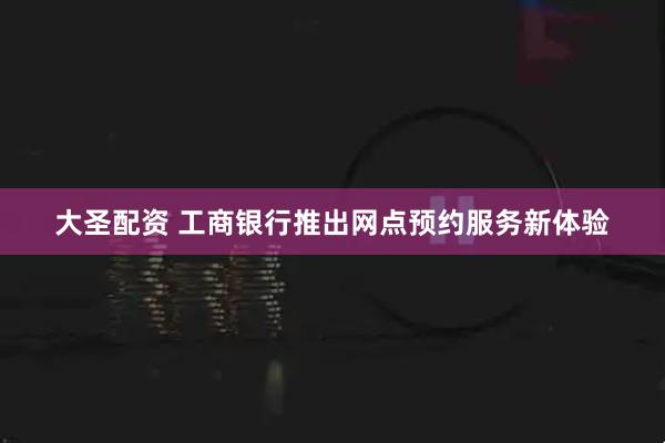 大圣配资 工商银行推出网点预约服务新体验