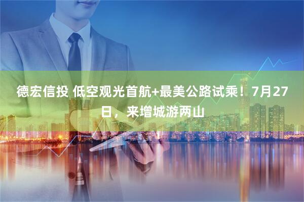 德宏信投 低空观光首航+最美公路试乘！7月27日，来增城游两山