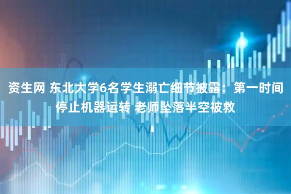 资生网 东北大学6名学生溺亡细节披露：第一时间停止机器运转 老师坠落半空被救