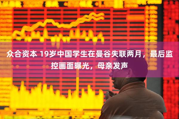 众合资本 19岁中国学生在曼谷失联两月，最后监控画面曝光，母亲发声
