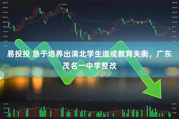 易投投 急于培养出清北学生造成教育失衡，广东茂名一中学整改