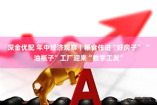 深金优配 年中经济观察丨粮食住进“好房子” “油瓶子”工厂迎来“数字工友”