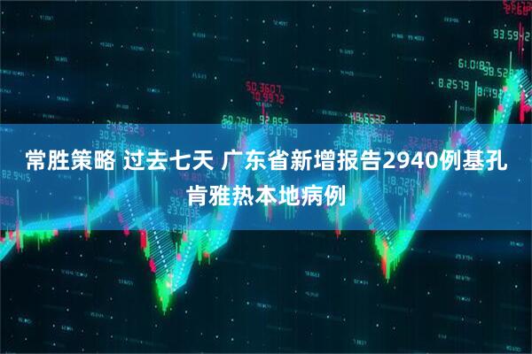 常胜策略 过去七天 广东省新增报告2940例基孔肯雅热本地病例