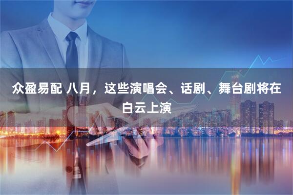 众盈易配 八月，这些演唱会、话剧、舞台剧将在白云上演