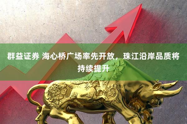 群益证券 海心桥广场率先开放，珠江沿岸品质将持续提升