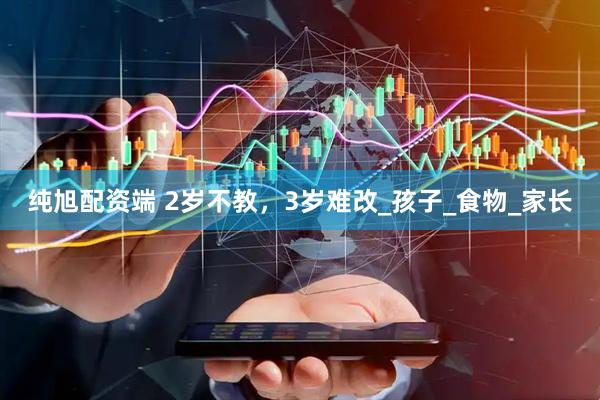 纯旭配资端 2岁不教，3岁难改_孩子_食物_家长