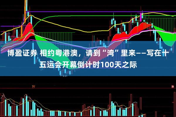 博盈证券 相约粤港澳，请到“湾”里来——写在十五运会开幕倒计时100天之际