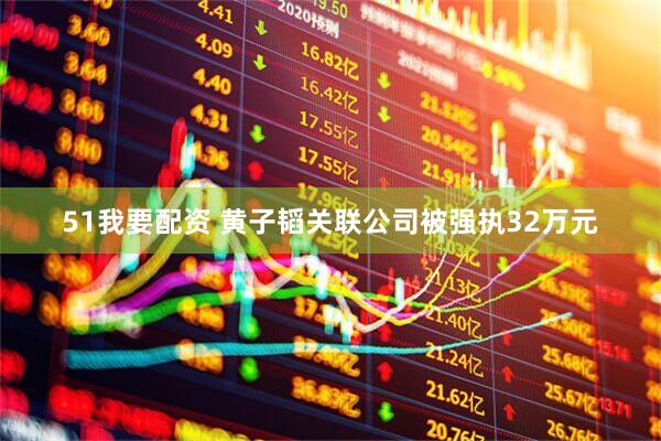 51我要配资 黄子韬关联公司被强执32万元