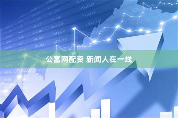 公富网配资 新闻人在一线
