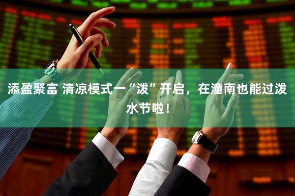 添盈聚富 清凉模式一“泼”开启，在潼南也能过泼水节啦！
