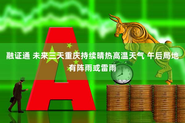 融证通 未来三天重庆持续晴热高温天气 午后局地有阵雨或雷雨