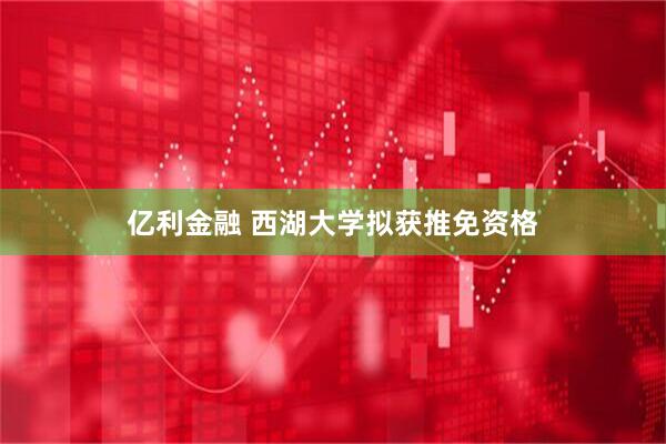 亿利金融 西湖大学拟获推免资格