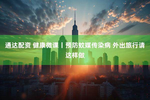 通达配资 健康微课丨预防蚊媒传染病 外出旅行请这样做