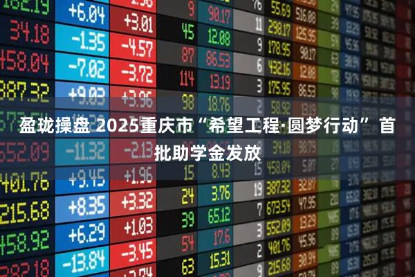 盈珑操盘 2025重庆市“希望工程·圆梦行动” 首批助学金发放