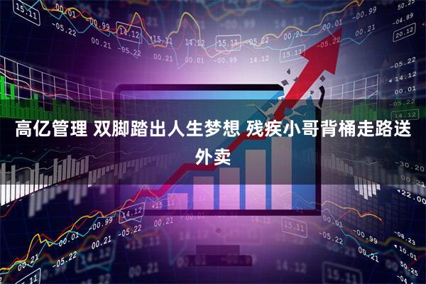 高亿管理 双脚踏出人生梦想 残疾小哥背桶走路送外卖