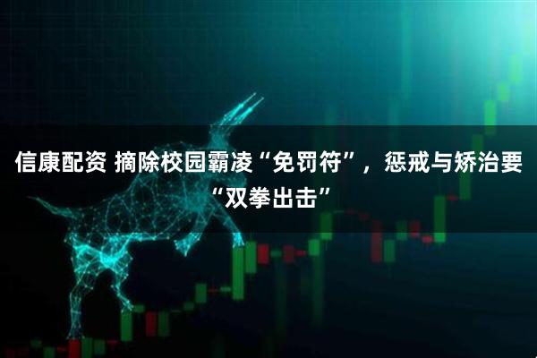 信康配资 摘除校园霸凌“免罚符”，惩戒与矫治要“双拳出击”