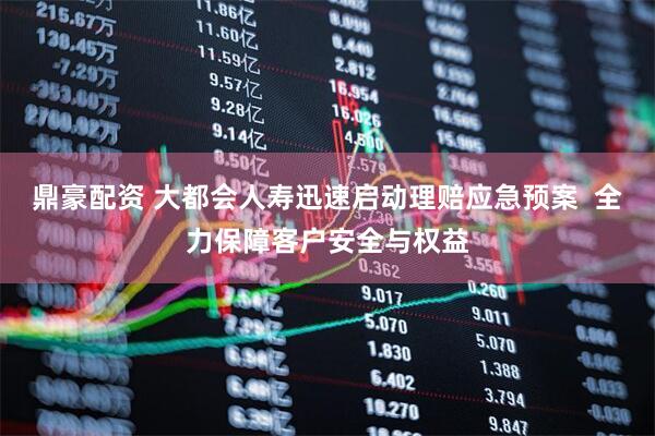 鼎豪配资 大都会人寿迅速启动理赔应急预案  全力保障客户安全与权益