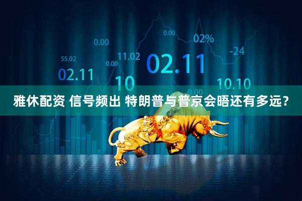 雅休配资 信号频出 特朗普与普京会晤还有多远？