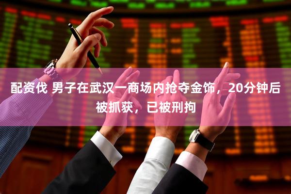 配资伐 男子在武汉一商场内抢夺金饰，20分钟后被抓获，已被刑拘